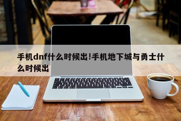 手机dnf什么时候出!手机地下城与勇士什么时候出