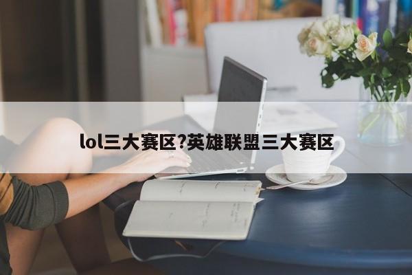 lol三大赛区?英雄联盟三大赛区
