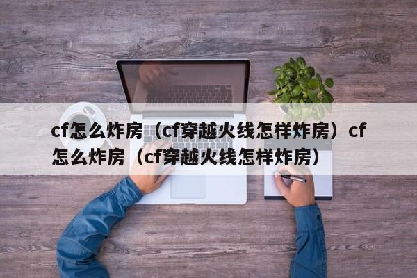 cf怎么炸房(cf穿越火线怎样炸房)cf怎么炸房(cf穿越火线怎样炸房)