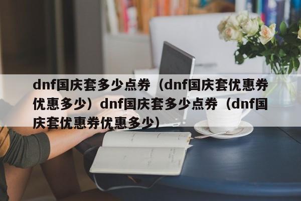 dnf国庆套多少点券(dnf国庆套优惠券优惠多少)dnf国庆套多少点券(dnf国庆套优惠券优惠多少)