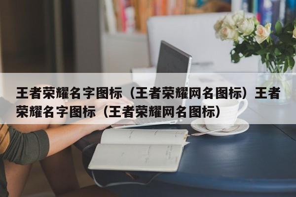 王者荣耀名字图标(王者荣耀网名图标)王者荣耀名字图标(王者荣耀网名图标)