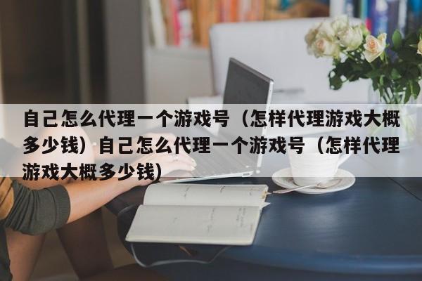 自己怎么代理一个游戏号(怎样代理游戏大概多少钱)自己怎么代理一个游戏号(怎样代理游戏大概多少钱)