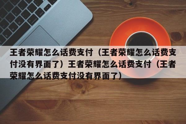 王者荣耀怎么话费支付(王者荣耀怎么话费支付没有界面了)王者荣耀怎么话费支付(王者荣耀怎么话费支付没有界面了)
