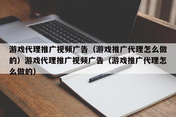 游戏代理推广视频广告(游戏推广代理怎么做的)游戏代理推广视频广告(游戏推广代理怎么做的)