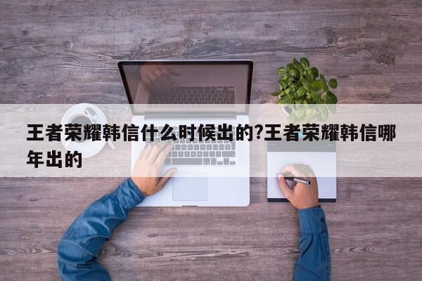 王者荣耀韩信什么时候出的?王者荣耀韩信哪年出的
