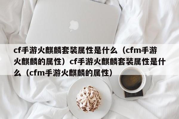 cf手游火麒麟套装属性是什么(cfm手游火麒麟的属性)cf手游火麒麟套装属性是什么(cfm手游火麒麟的属性)