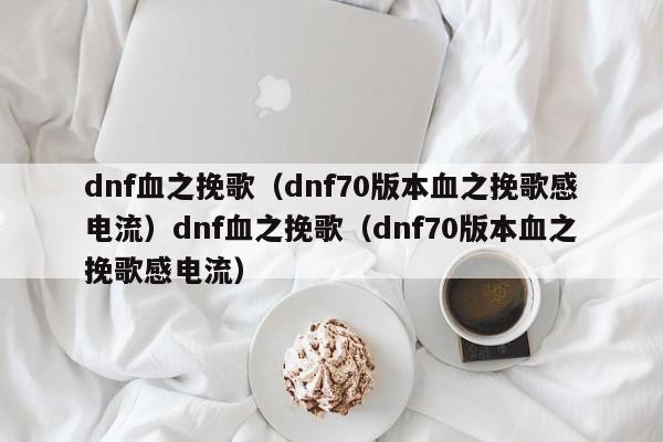 dnf血之挽歌(dnf70版本血之挽歌感电流)dnf血之挽歌(dnf70版本血之挽歌感电流)