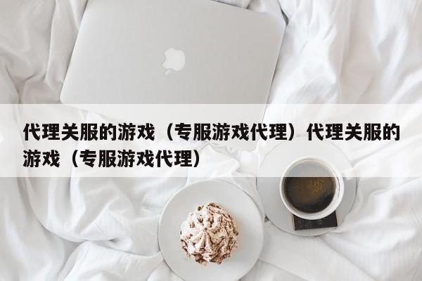 代理关服的游戏(专服游戏代理)代理关服的游戏(专服游戏代理)