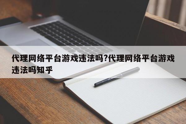 代理网络平台游戏违法吗?代理网络平台游戏违法吗知乎