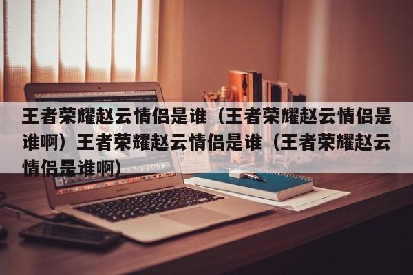 王者荣耀赵云情侣是谁(王者荣耀赵云情侣是谁啊)王者荣耀赵云情侣是谁(王者荣耀赵云情侣是谁啊)