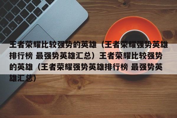 王者荣耀比较强势的英雄(王者荣耀强势英雄排行榜 最强势英雄汇总)王者荣耀比较强势的英雄(王者荣耀强势英雄排行榜 最强势英雄汇总)