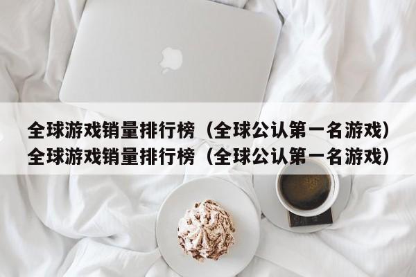 全球游戏销量排行榜(全球公认第一名游戏)全球游戏销量排行榜(全球公认第一名游戏)