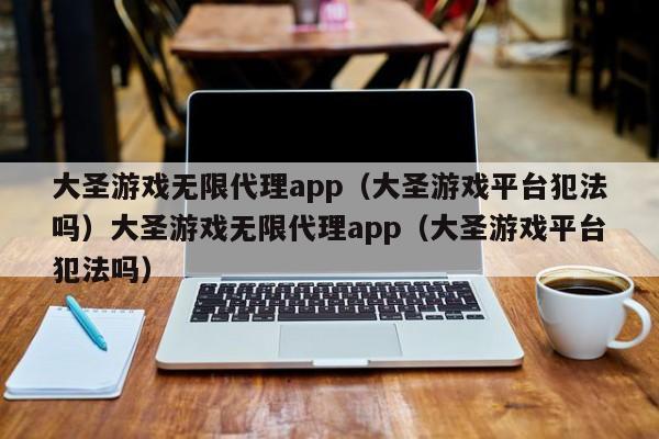 大圣游戏无限代理app(大圣游戏平台犯法吗)大圣游戏无限代理app(大圣游戏平台犯法吗)