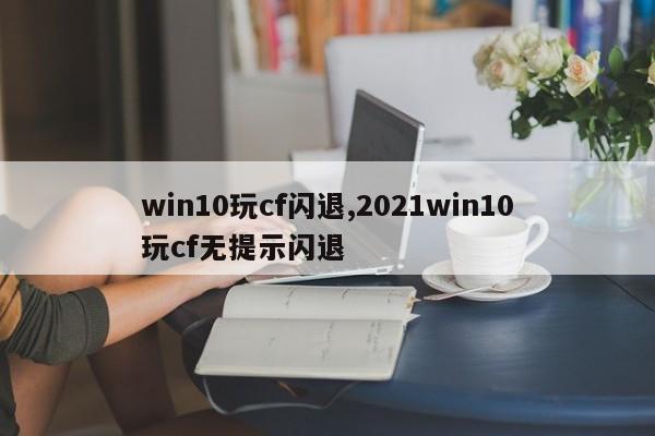 win10玩cf闪退,2021win10玩cf无提示闪退