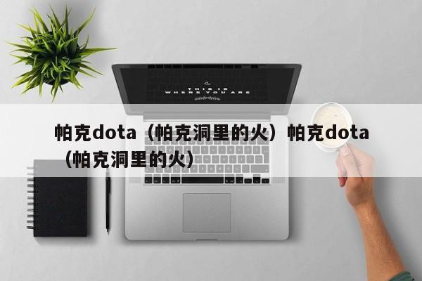 帕克dota(帕克洞里的火)帕克dota(帕克洞里的火)