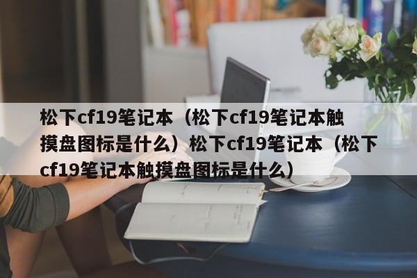 松下cf19笔记本(松下cf19笔记本触摸盘图标是什么)松下cf19笔记本(松下cf19笔记本触摸盘图标是什么)