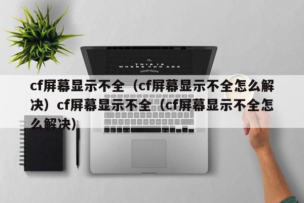 cf屏幕显示不全(cf屏幕显示不全怎么解决)cf屏幕显示不全(cf屏幕显示不全怎么解决)