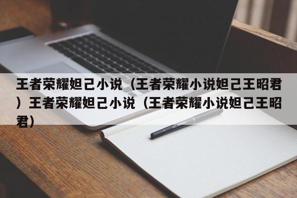王者荣耀妲己小说(王者荣耀小说妲己王昭君)王者荣耀妲己小说(王者荣耀小说妲己王昭君)
