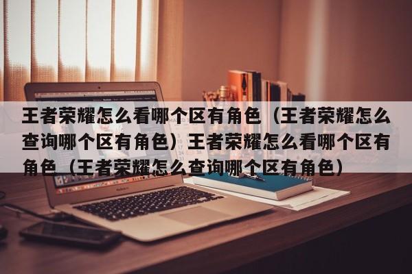王者荣耀怎么看哪个区有角色(王者荣耀怎么查询哪个区有角色)王者荣耀怎么看哪个区有角色(王者荣耀怎么查询哪个区有角色)