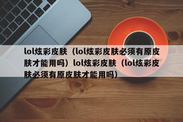 lol炫彩皮肤(lol炫彩皮肤必须有原皮肤才能用吗)lol炫彩皮肤(lol炫彩皮肤必须有原皮肤才能用吗)