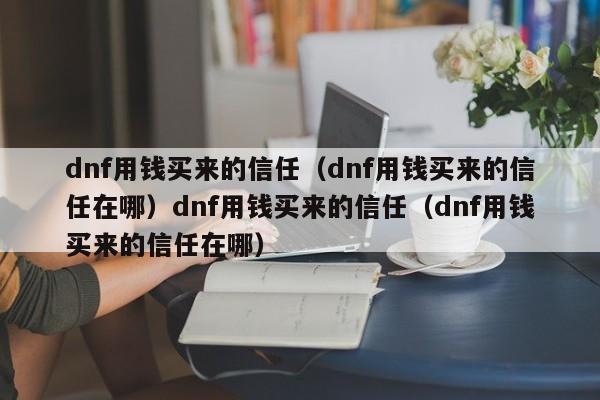 dnf用钱买来的信任(dnf用钱买来的信任在哪)dnf用钱买来的信任(dnf用钱买来的信任在哪)