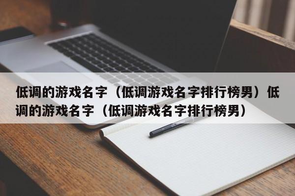 低调的游戏名字(低调游戏名字排行榜男)低调的游戏名字(低调游戏名字排行榜男)