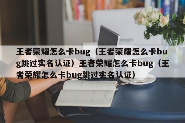 王者荣耀怎么卡bug(王者荣耀怎么卡bug跳过实名认证)王者荣耀怎么卡bug(王者荣耀怎么卡bug跳过实名认证)