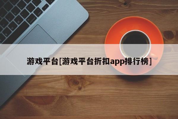 游戏平台[游戏平台折扣app排行榜]