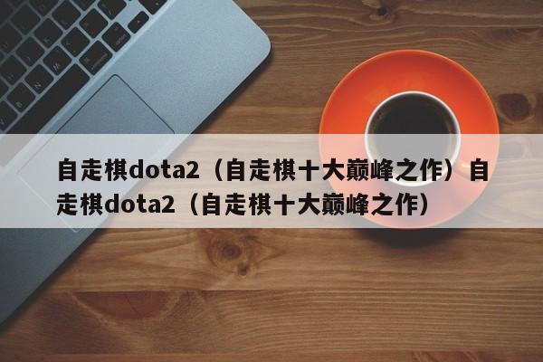 自走棋dota2(自走棋十大巅峰之作)自走棋dota2(自走棋十大巅峰之作)
