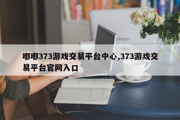嘟嘟373游戏交易平台中心,373游戏交易平台官网入口