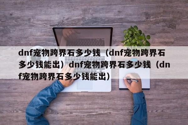 dnf宠物跨界石多少钱(dnf宠物跨界石多少钱能出)dnf宠物跨界石多少钱(dnf宠物跨界石多少钱能出)
