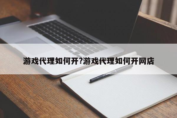 游戏代理如何开?游戏代理如何开网店
