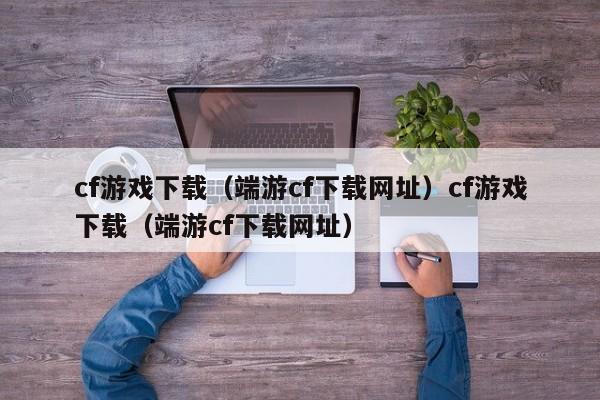 cf游戏下载（端游cf下载网址）cf游戏下载（端游cf下载网址）