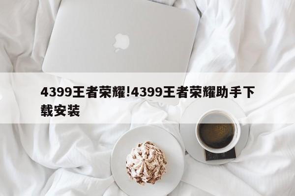 4399王者荣耀!4399王者荣耀助手下载安装