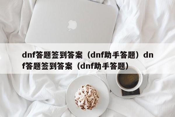 dnf答题签到答案（dnf助手答题）dnf答题签到答案（dnf助手答题）