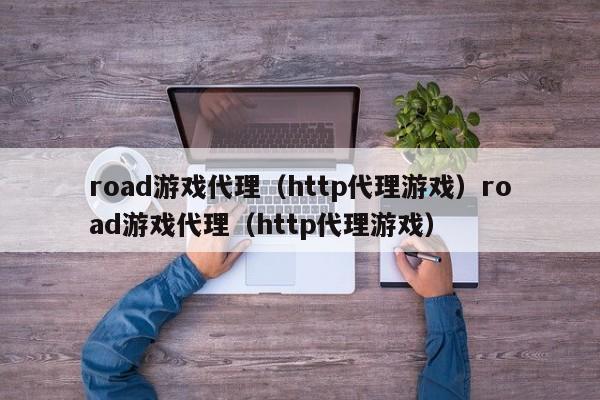 road游戏代理（http代理游戏）road游戏代理（http代理游戏）