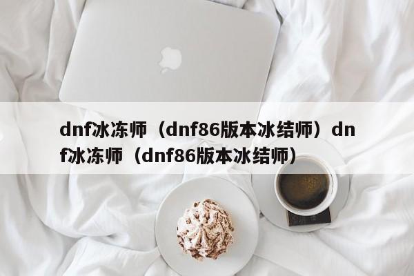 dnf冰冻师（dnf86版本冰结师）dnf冰冻师（dnf86版本冰结师）