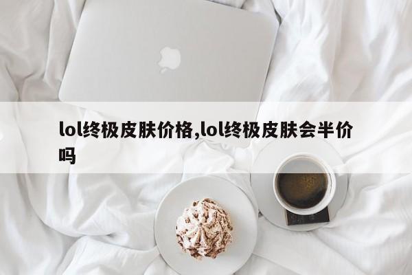 lol终极皮肤价格,lol终极皮肤会半价吗