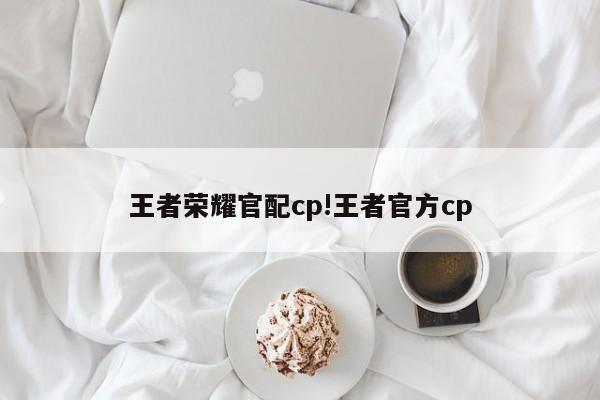 王者荣耀官配cp!王者官方cp