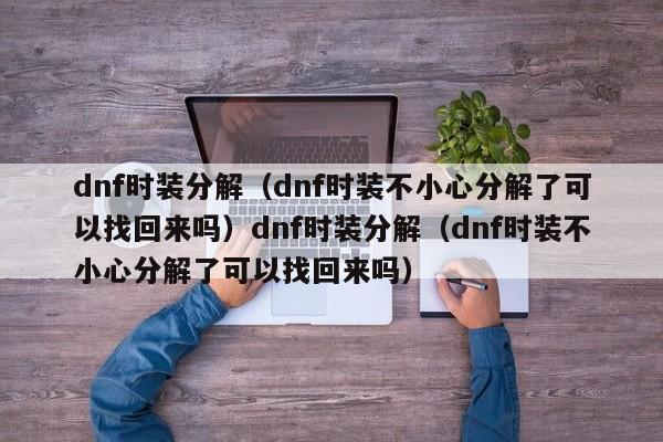 dnf时装分解（dnf时装不小心分解了可以找回来吗）dnf时装分解（dnf时装不小心分解了可以找回来吗）