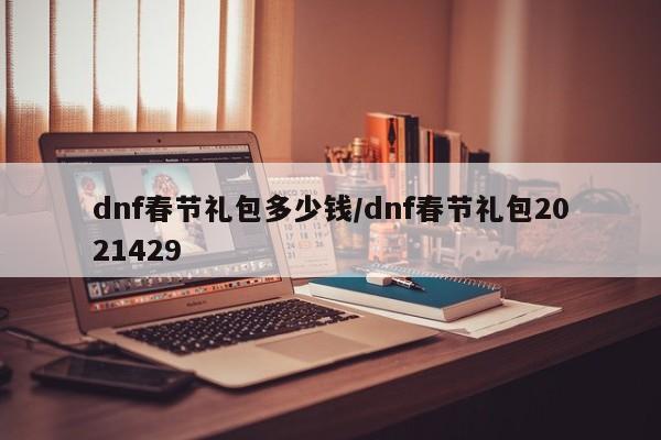 dnf春节礼包多少钱/dnf春节礼包2021429