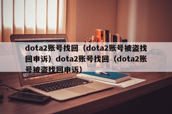 dota2账号找回（dota2账号被盗找回申诉）dota2账号找回（dota2账号被盗找回申诉）