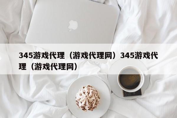 345游戏代理（游戏代理网）345游戏代理（游戏代理网）