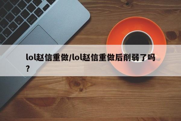 lol赵信重做/lol赵信重做后削弱了吗?