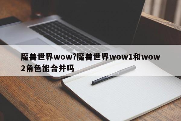 魔兽世界wow?魔兽世界wow1和wow2角色能合并吗