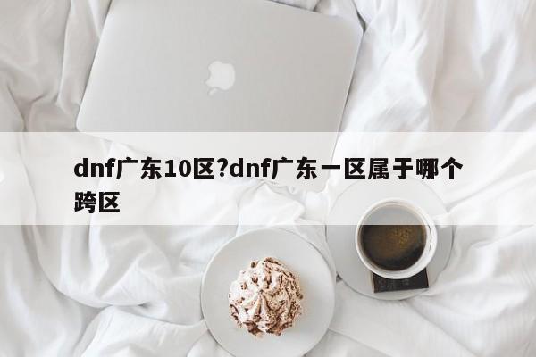 dnf广东10区?dnf广东一区属于哪个跨区