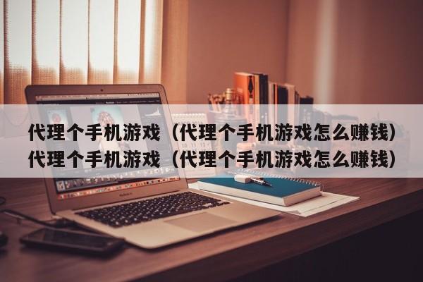 代理个手机游戏(代理个手机游戏怎么赚钱)代理个手机游戏(代理个手机游戏怎么赚钱)