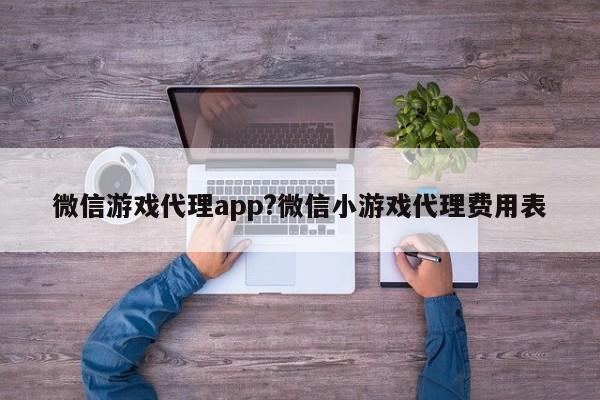 微信游戏代理app?微信小游戏代理费用表
