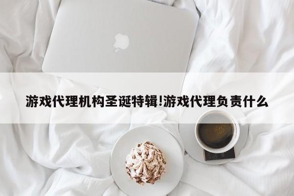 游戏代理机构圣诞特辑!游戏代理负责什么