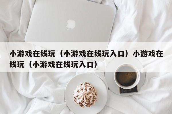 小游戏在线玩(小游戏在线玩入口)小游戏在线玩(小游戏在线玩入口)